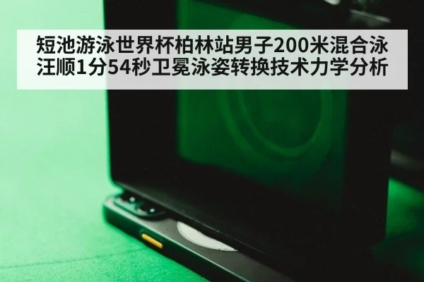 短池游泳世界杯柏林站男子200米混合泳汪顺1分54秒卫冕泳姿转换技术力学分析