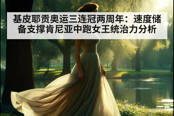 基皮耶贡奥运三连冠两周年:速度储备支撑肯尼亚中跑女王统治力分析