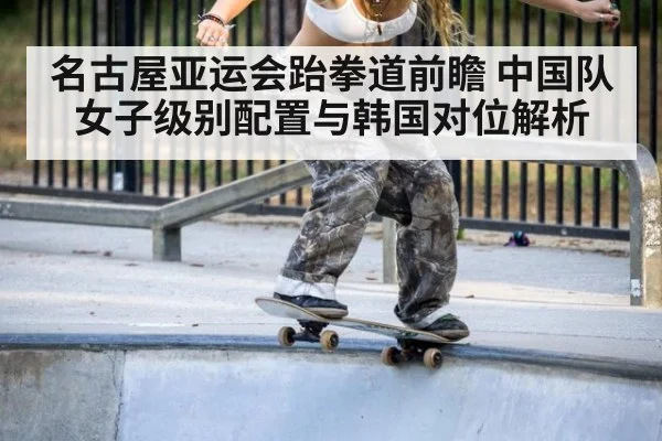 名古屋亚运会跆拳道前瞻 中国队女子级别配置与韩国对位解析