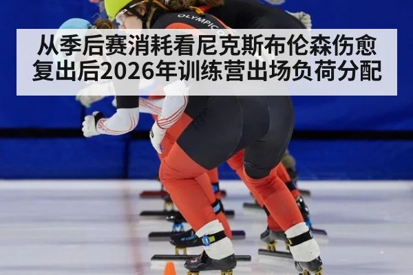 从季后赛消耗看尼克斯布伦森伤愈复出后2026年训练营出场负荷分配