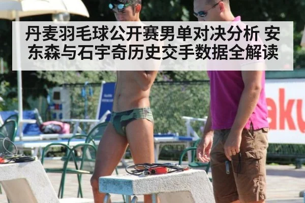 丹麦羽毛球公开赛男单对决分析 安东森与石宇奇历史交手数据全解读