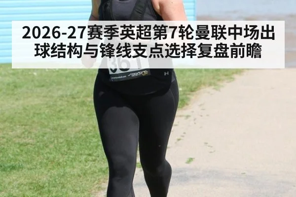 2026-27赛季英超第7轮曼联中场出球结构与锋线支点选择复盘前瞻