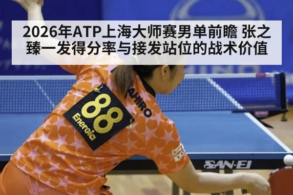 2026年ATP上海大师赛男单前瞻 张之臻一发得分率与接发站位的战术价值