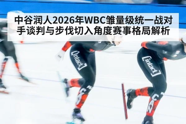 中谷润人2026年WBC雏量级统一战对手谈判与步伐切入角度赛事格局解析