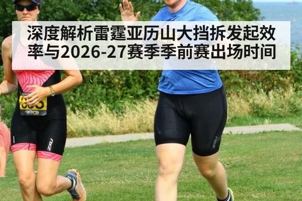 深度解析雷霆亚历山大挡拆发起效率与2026-27赛季季前赛出场时间