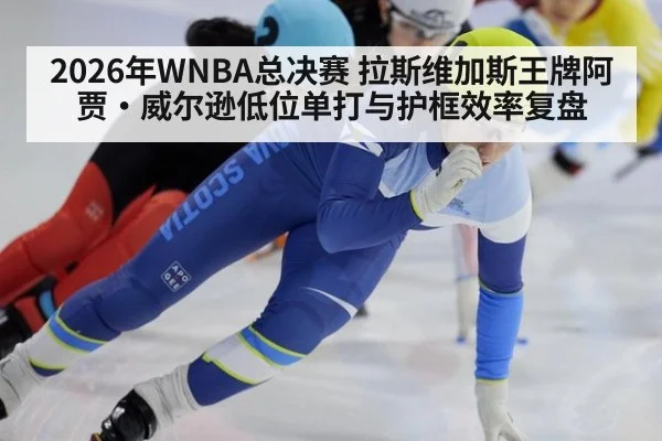 2026年WNBA总决赛 拉斯维加斯王牌阿贾·威尔逊低位单打与护框效率复盘